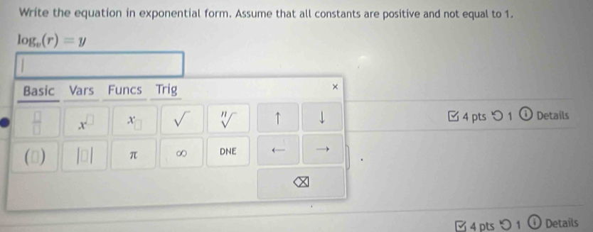 Write the equation in exponential form. Assume that all constants are positive and not equal to 1.
log _v(r)=y
Basic Vars Funcs Trig 
× 
 □ /□   x^(□) x sqrt() sqrt[n]() ↑ | 4 pts つ 1 ① Details 
() |□ | π ∞ DNE ← 
M 4 pts 1 ① Details