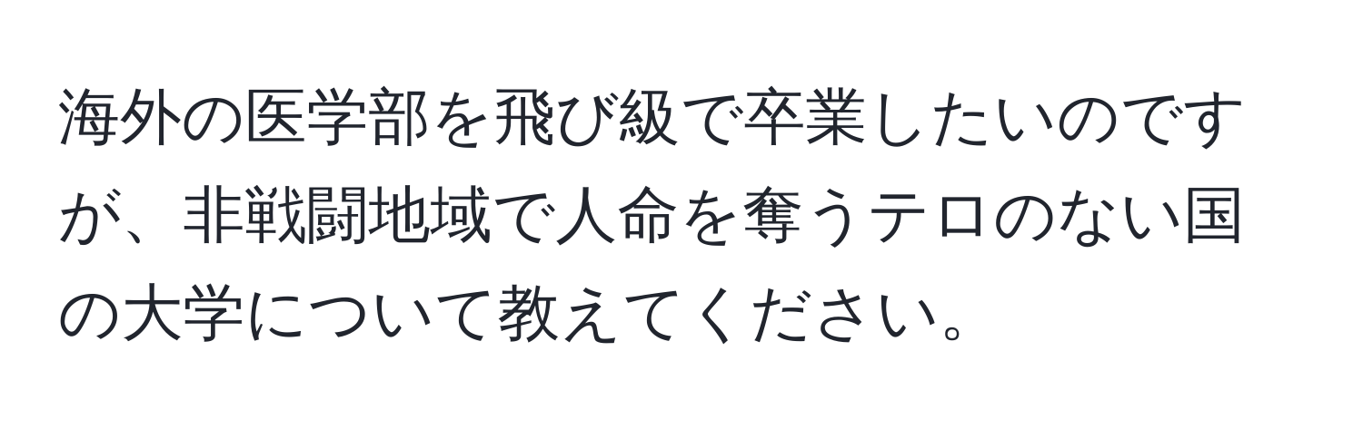 海外の医学部を飛び級で卒業したいのですが、非戦闘地域で人命を奪うテロのない国の大学について教えてください。