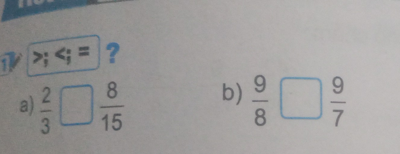 square ? 
b)  9/8 | □  9/7 
a)  2/3  □  3/5 
 8/15 