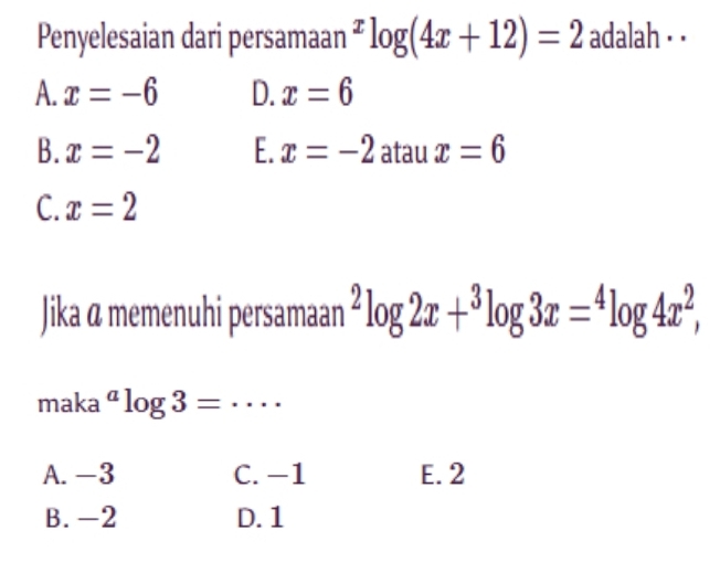 Penyelesaian dari persamaan^xlog (4x+12)=2 adalah · ·
A. x=-6 D. x=6
B. x=-2 E. x=-2 atau x=6
C. x=2
Jika @ memenuhi persamaan^2log 2x+^3log 3x=^4log 4x^2, 
maka^alog 3= _
A. -3 C. −1 E. 2
B. -2 D. 1