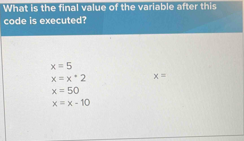 What is the final value of the variable after this
code is executed?
x=5
x=x*2
x=
x=50
x=x-10