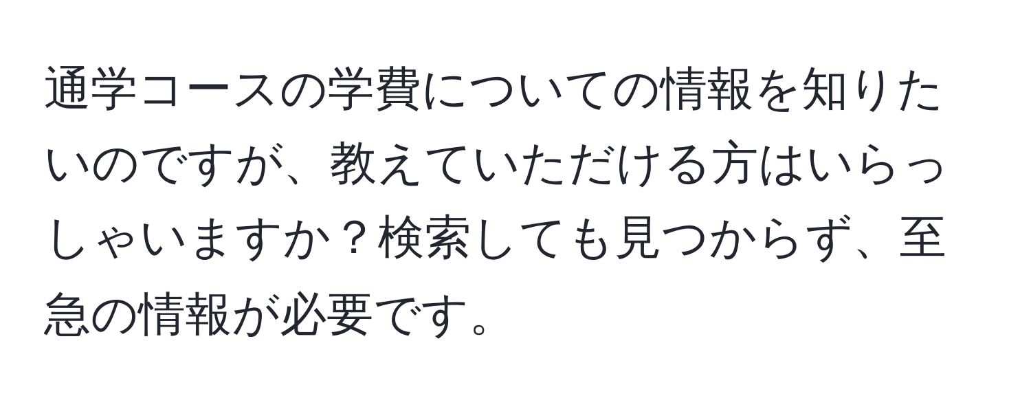 通学コースの学費についての情報を知りたいのですが、教えていただける方はいらっしゃいますか？検索しても見つからず、至急の情報が必要です。