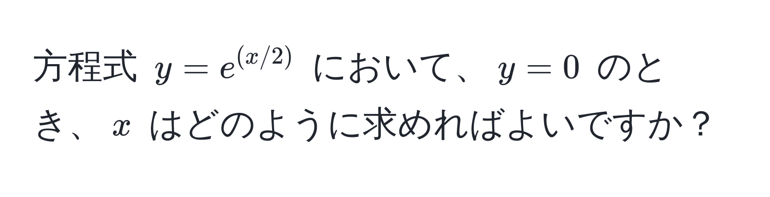 方程式 $y = e^((x/2))$ において、$y = 0$ のとき、$x$ はどのように求めればよいですか？