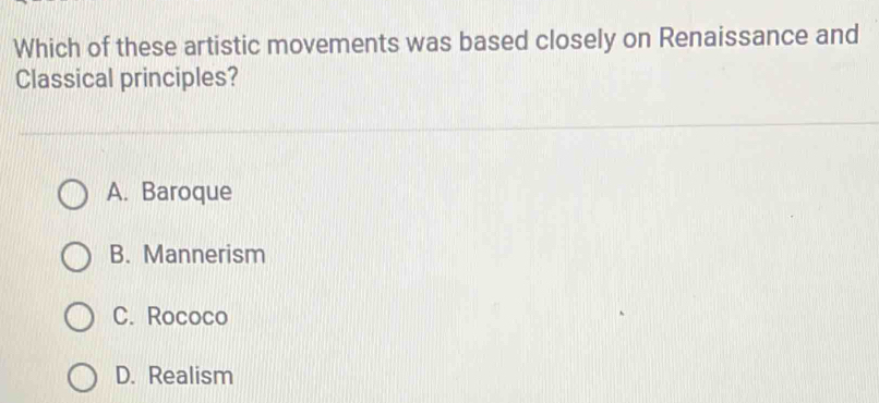 Which of these artistic movements was based closely on Renaissance and
Classical principles?
A. Baroque
B. Mannerism
C. Rococo
D. Realism