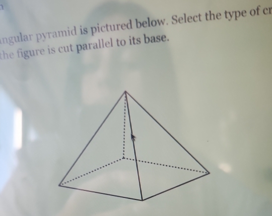 angular pyramid is pictured below. Select the type of cr 
the figure is cut parallel to its base.