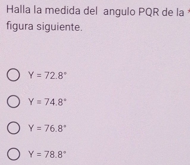 Halla la medida del angulo PQR de la 
figura siguiente.
Y=72.8°
Y=74.8°
Y=76.8°
Y=78.8°