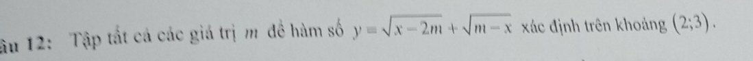 âu 12: Tập tất cá các giá trị m đề hàm số y=sqrt(x-2m)+sqrt(m-x) xác định trên khoảng (2;3).