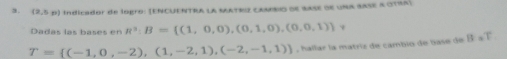 (2,5p) Indicador de logro: (ENcuENTra la sAtRiz cambio de base de una sase a OTRa) 
Dadas las bases en R^3:B= (1,0,0),(0,1,0),(0,0,1)
T= (-1,0,-2),(1,-2,1),(-2,-1,1) , hallar la matriz de cambio de base de B=T