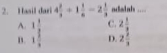 Hasil dari 4 3/3 +1 1/6 -2 1/3  adalah ....
C.
A. beginarrayr 1 1/3  1 2/3 endarray beginarrayr 2 1/3 _2 2/3 
B.
D.