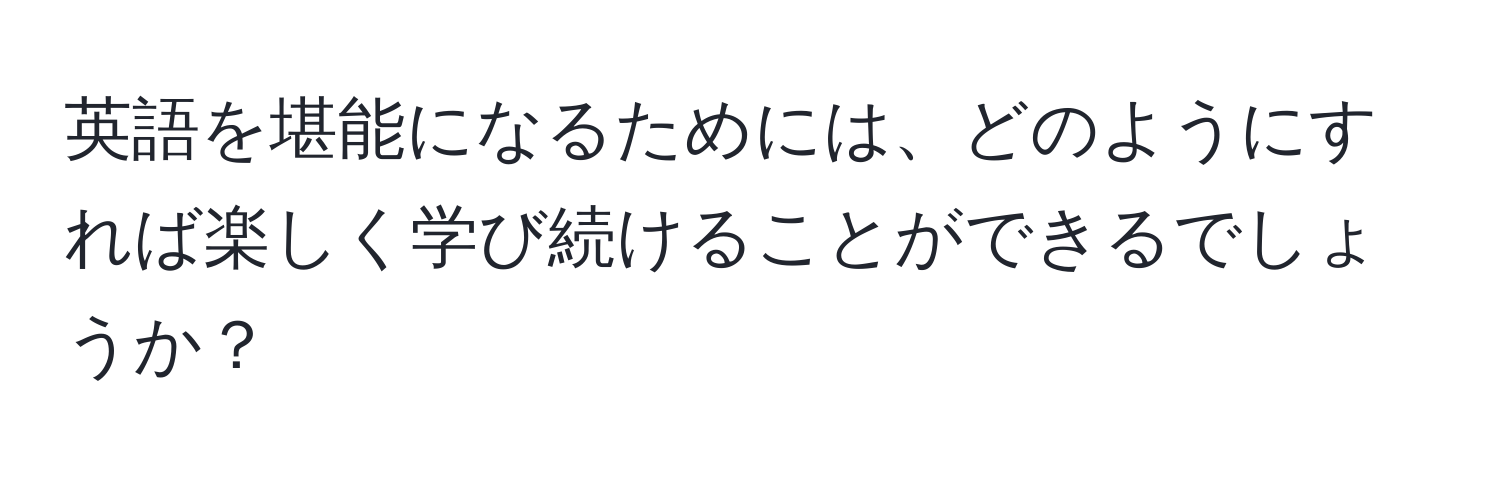 英語を堪能になるためには、どのようにすれば楽しく学び続けることができるでしょうか？