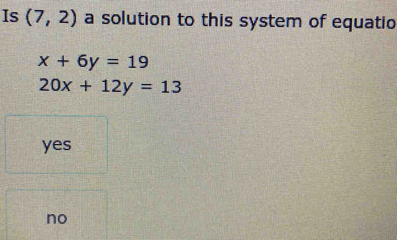 Is (7,2) a solution to this system of equatio
x+6y=19
20x+12y=13
yes
no