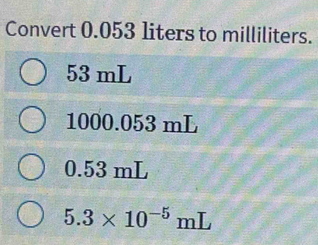 Convert 0.053 liters to milliliters.
53 mL
1000.053 mL
0.53 mL
5.3* 10^(-5)mL