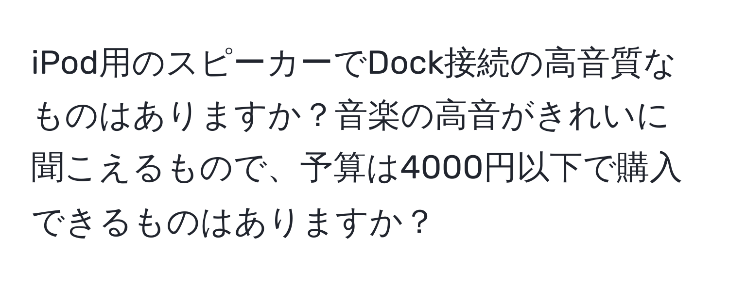 iPod用のスピーカーでDock接続の高音質なものはありますか？音楽の高音がきれいに聞こえるもので、予算は4000円以下で購入できるものはありますか？