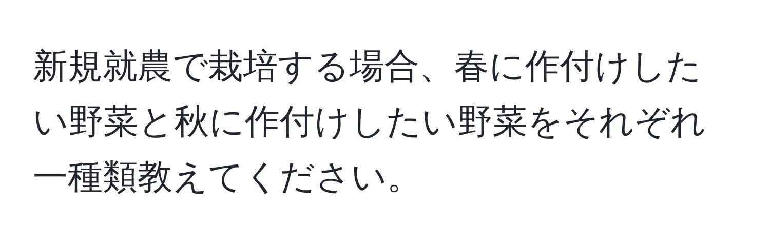 新規就農で栽培する場合、春に作付けしたい野菜と秋に作付けしたい野菜をそれぞれ一種類教えてください。