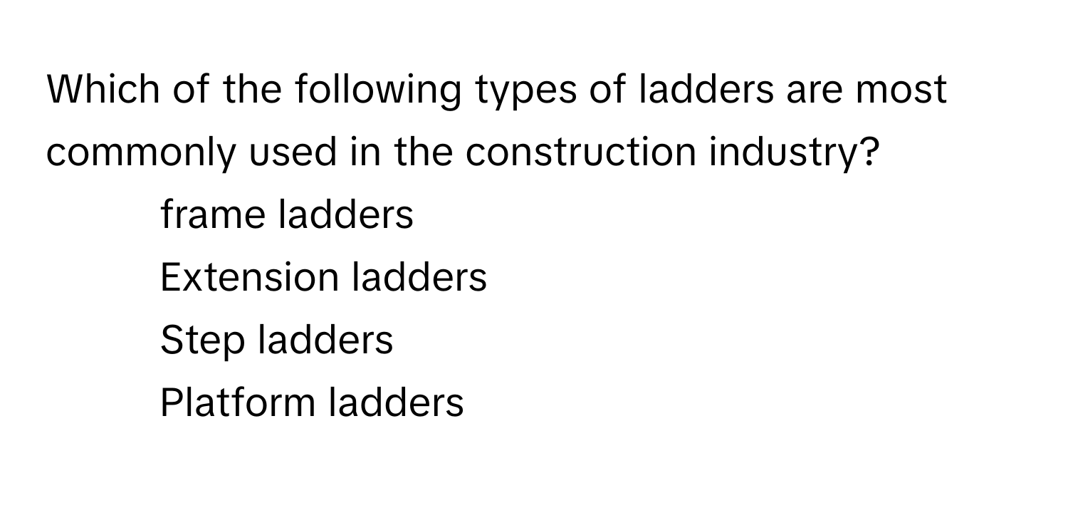 Which of the following types of ladders are most commonly used in the construction industry? 
1) frame ladders 
2) Extension ladders 
3) Step ladders 
4) Platform ladders