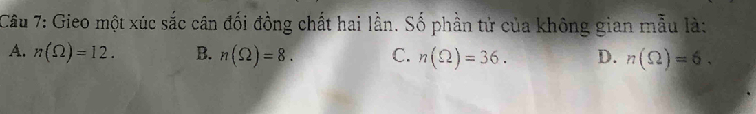 Gieo một xúc sắc cân đối đồng chất hai lần. Số phần tử của không gian mẫu là:
A. n(Omega )=12. B. n(Omega )=8. C. n(Omega )=36. D. n(Omega )=6.