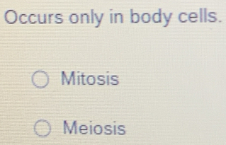 Occurs only in body cells.
Mitosis
Meiosis