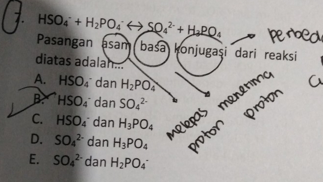 HSO_4^(-+H_2)PO_4^(-rightarrow SO_4^(2-)+H_3)PO_4
Pasangan asam basa konjugaşi dari reaksi
diatas adalah...
A. HSO_4^(- dan H_2)PO_4
B. HSO_4^(- dan SO_4^(2-)
C. HSO_4^- dan H_3)PO_4
D. SO_4^((2-) dan H_3)PO_4
E. SO_4^((2-) dan H_2)PO_4^-