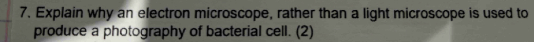 Explain why an electron microscope, rather than a light microscope is used to 
produce a photography of bacterial cell. (2)