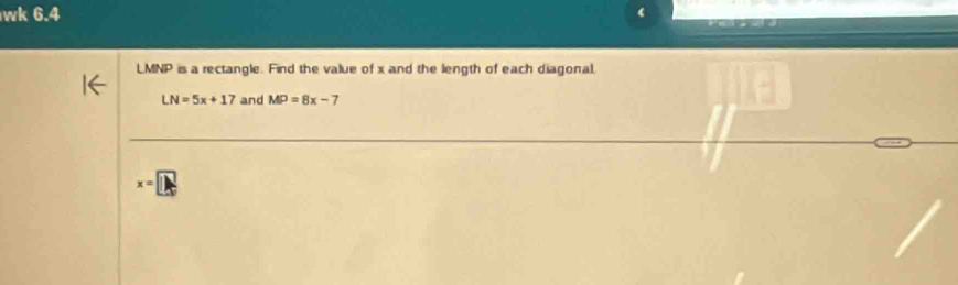 wk 6.4
LMNP is a rectangle. Find the value of x and the length of each diagonal.
LN=5x+17 and MP=8x-7
x=□