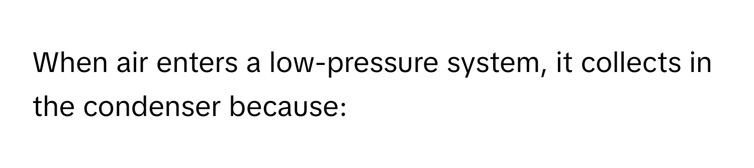 When air enters a low-pressure system, it collects in the condenser because: