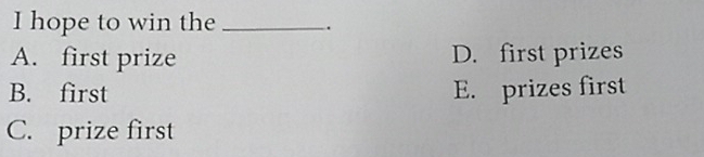 hope to win the _.
A. first prize D. first prizes
B. first E. prizes first
C. prize first