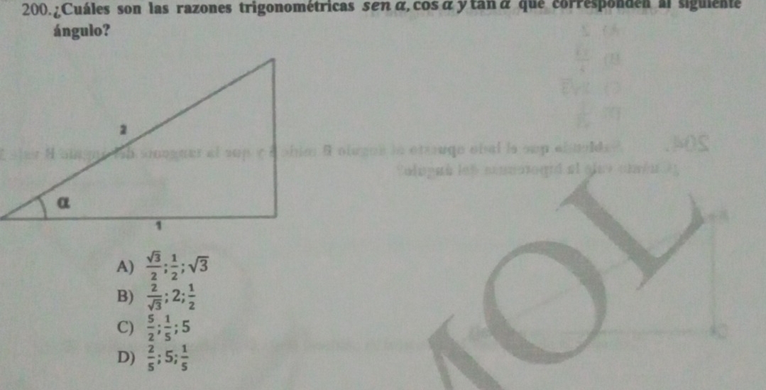 ¿Cuáles son las razones trigonométricas senα, cosα y tanα que corresponden al siguiente
ángulo?
A)  sqrt(3)/2 ;  1/2 ; sqrt(3)
B)  2/sqrt(3) ; 2;  1/2 
C)  5/2 ;  1/5 ; 5
D)  2/5 ; 5;  1/5 