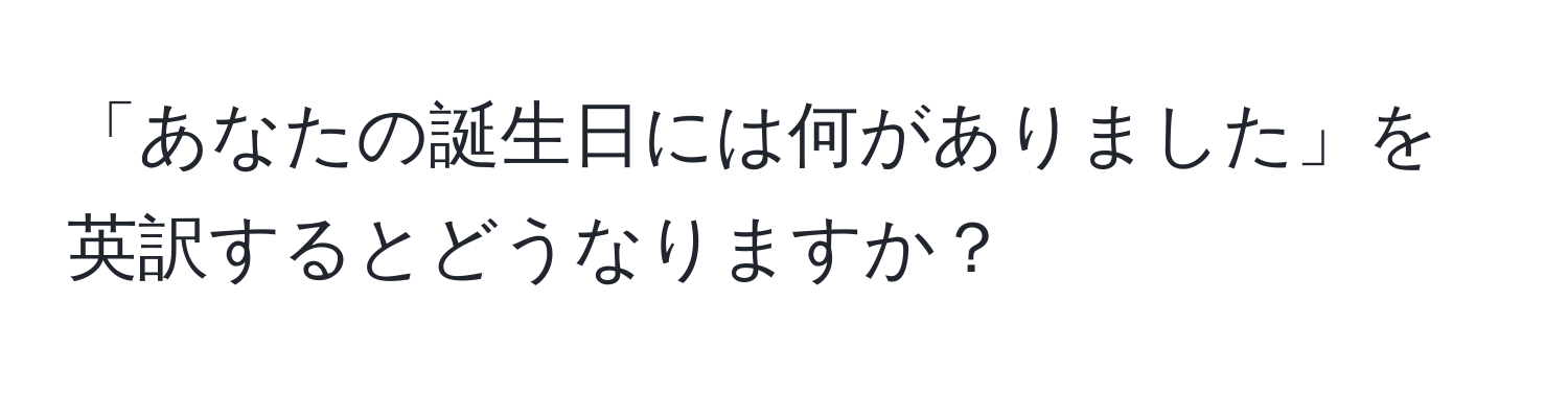 「あなたの誕生日には何がありました」を英訳するとどうなりますか？