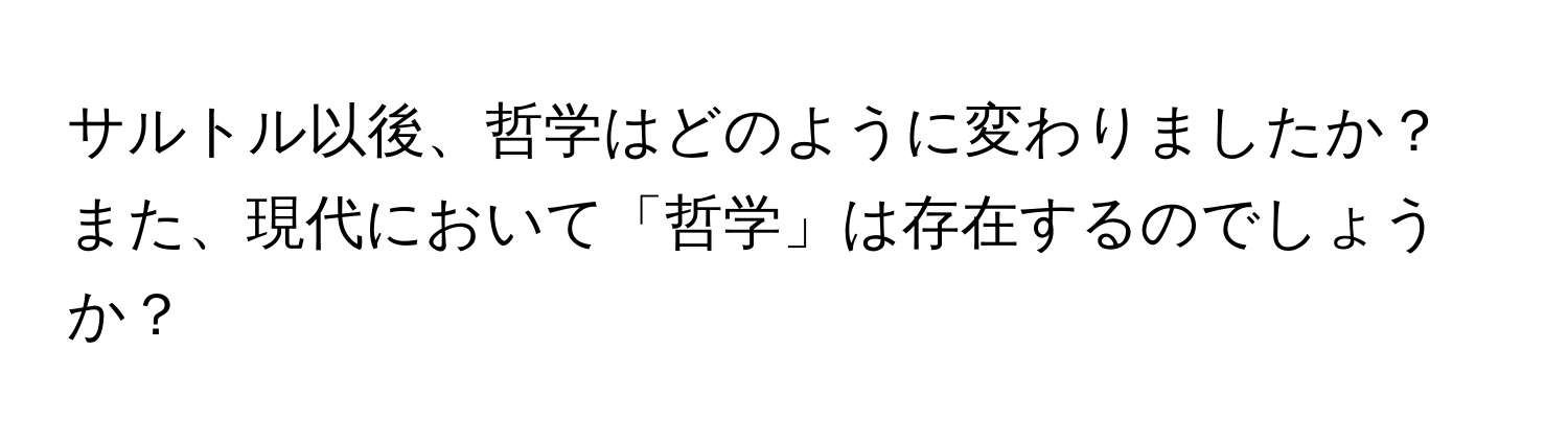 サルトル以後、哲学はどのように変わりましたか？また、現代において「哲学」は存在するのでしょうか？