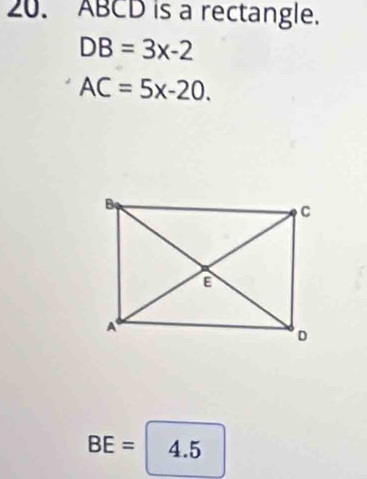 ABCD is a rectangle.
DB=3x-2
AC=5x-20.
BE=4.5