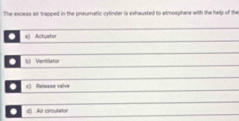 The excess air trapped in the pneumatic cylinder is exhausted to atmosphere with the help of the
. a) Actuator
. b) Ventilator
. c) Release valve
. d) Air circulator