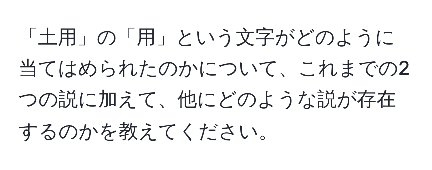 「土用」の「用」という文字がどのように当てはめられたのかについて、これまでの2つの説に加えて、他にどのような説が存在するのかを教えてください。