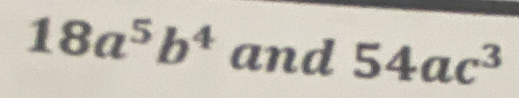 18a^5b^4 and 54ac^3