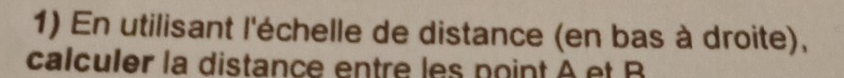 En utilisant l'échelle de distance (en bas à droite), 
calculer la distance entre les point A et B