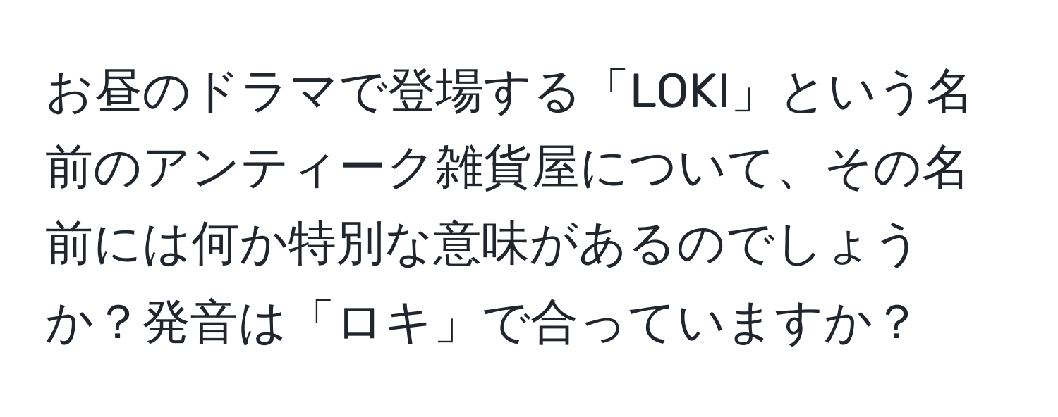 お昼のドラマで登場する「LOKI」という名前のアンティーク雑貨屋について、その名前には何か特別な意味があるのでしょうか？発音は「ロキ」で合っていますか？