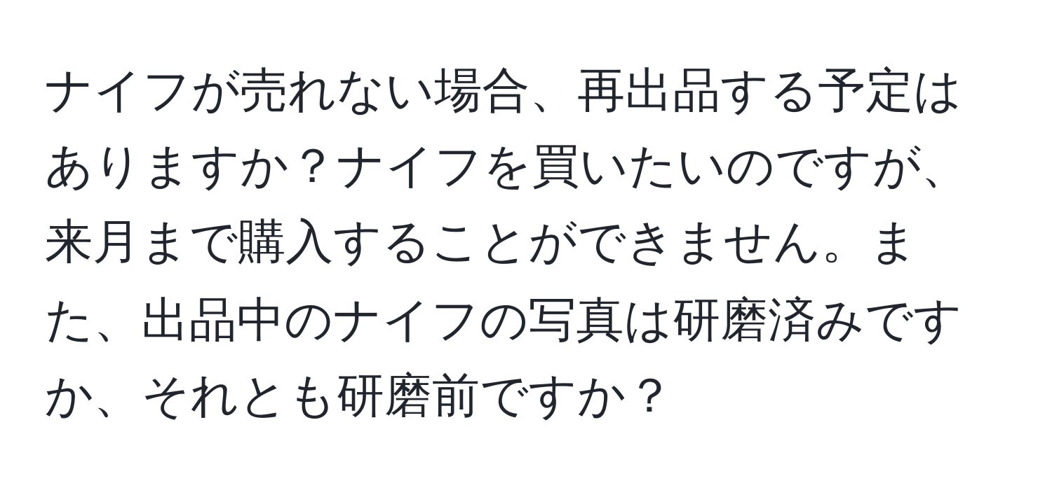 ナイフが売れない場合、再出品する予定はありますか？ナイフを買いたいのですが、来月まで購入することができません。また、出品中のナイフの写真は研磨済みですか、それとも研磨前ですか？