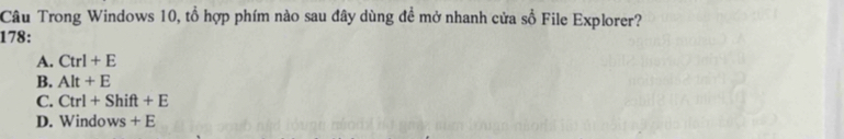 Câu Trong Windows 10, tổ hợp phím nào sau đây dùng đề mở nhanh cửa số File Explorer?
178:
A. Ctrl+E
B. Alt+E
C. Ctrl+Shift+E
D. Windows+E