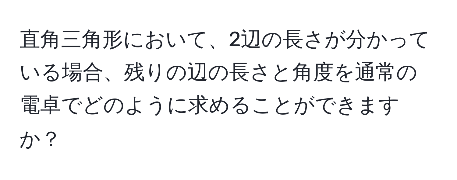 直角三角形において、2辺の長さが分かっている場合、残りの辺の長さと角度を通常の電卓でどのように求めることができますか？