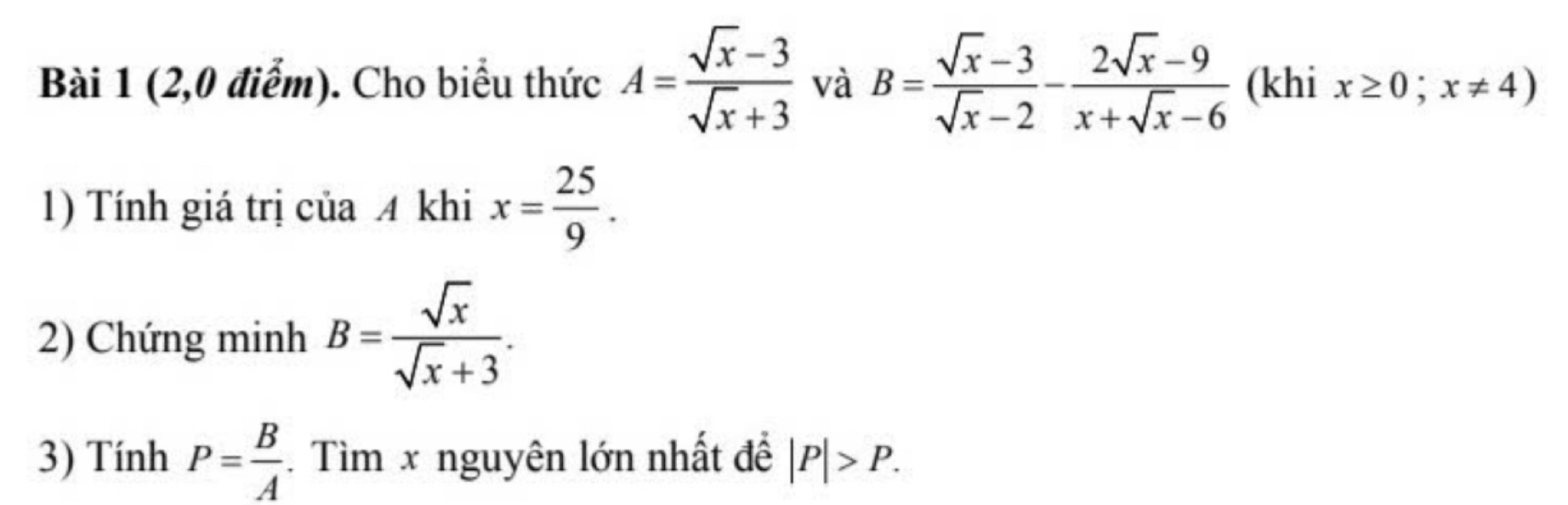 (2,0 điểm). Cho biểu thức A= (sqrt(x)-3)/sqrt(x)+3  và B= (sqrt(x)-3)/sqrt(x)-2 - (2sqrt(x)-9)/x+sqrt(x)-6  (khi x≥ 0;x!= 4)
1) Tính giá trị của 4 khi x= 25/9 . 
2) Chứng minh B= sqrt(x)/sqrt(x)+3 . 
3) Tính P= B/A . Tìm x nguyên lớn nhất để |P|>P.