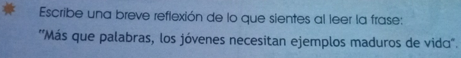 Escribe una breve reflexión de lo que sientes al leer la frase: 
'Más que palabras, los jóvenes necesitan ejemplos maduros de vida".