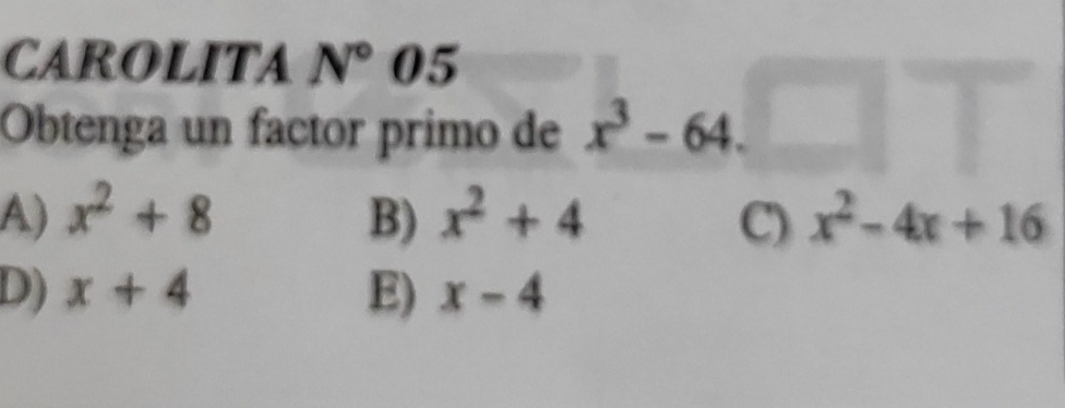 CAROLITA N°05 
Obtenga un factor primo de x^3-64.
A) x^2+8 B) x^2+4 C) x^2-4x+16
D) x+4 E) x-4