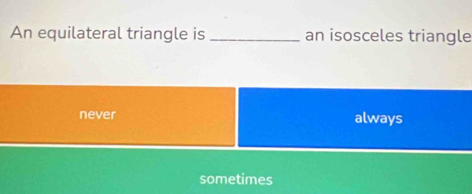 An equilateral triangle is _an isosceles triangle
never always
sometimes