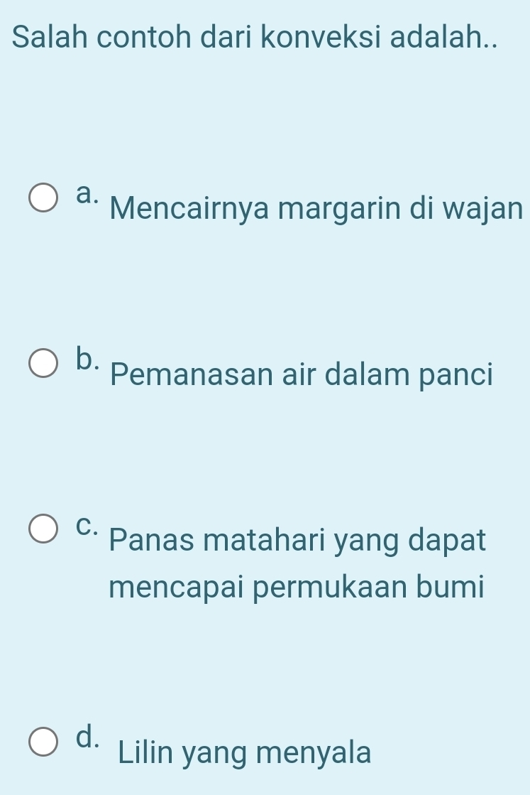 Salah contoh dari konveksi adalah..
a. Mencairnya margarin di wajan
b. Pemanasan air dalam panci
C. Panas matahari yang dapat
mencapai permukaan bumi
d. Lilin yang menyala