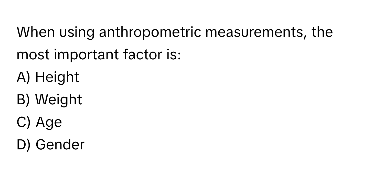 When using anthropometric measurements, the most important factor is:

A) Height 
B) Weight 
C) Age 
D) Gender