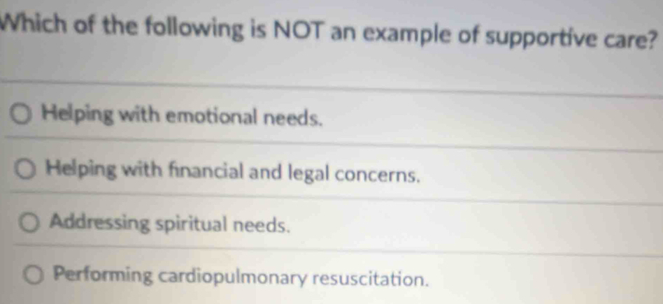 Which of the following is NOT an example of supportive care?
Helping with emotional needs.
Helping with financial and legal concerns.
Addressing spiritual needs.
Performing cardiopulmonary resuscitation.