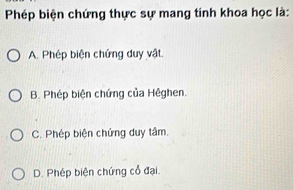 Phép biện chứng thực sự mang tính khoa học là:
A. Phép biện chứng duy vật.
B. Phép biện chứng của Hêghen.
C. Phép biện chứng duy tâm.
D. Phép biện chứng cổ đại.