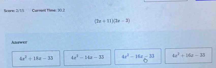 Score: 2/15 Current Time: 30.2
(2x+11)(2x-3)
Answer
4x^2+18x-33 4x^2-14x-33 4x^2-16x-33 4x^2+16x-33