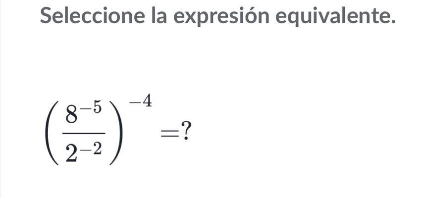 Seleccione la expresión equivalente.
( (8^(-5))/2^(-2) )^-4= 1