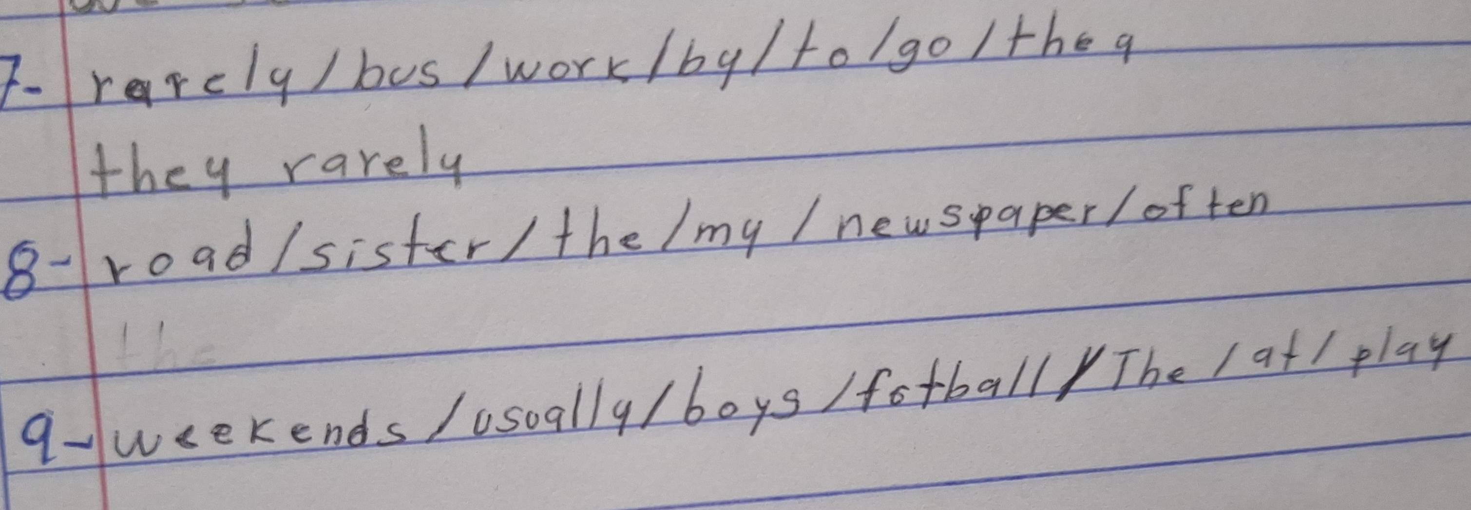 T-rarely / bus / work /by /to/go /theq 
they rarely 
8-road/sister/ the /my / newspaper /often 
q-weekends /osoall9/ boys /fotball The / at / play