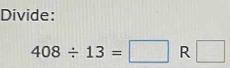 Divide:
408/ 13=□ R □